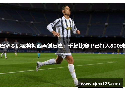巴塞罗那老将梅西再创历史：千场比赛里已打入800球