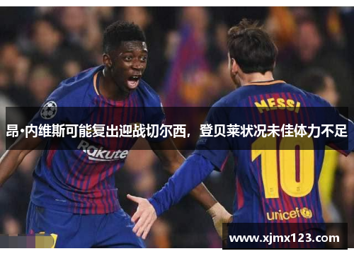 昂·内维斯可能复出迎战切尔西，登贝莱状况未佳体力不足